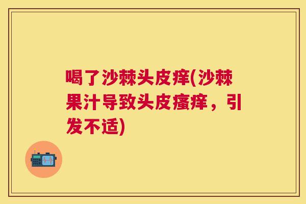 喝了沙棘头皮痒(沙棘果汁导致头皮瘙痒,引发不适)