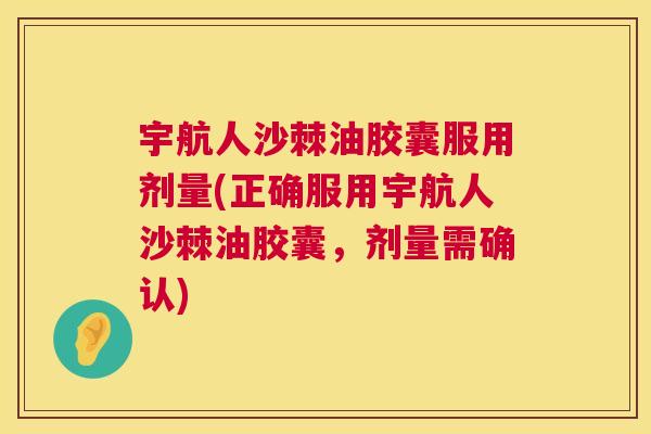 宇航人沙棘油胶囊服用剂量(正确服用宇航人沙棘油胶囊，剂量需确认)