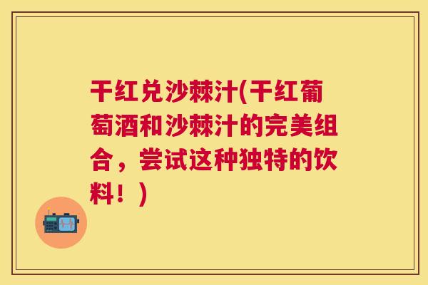 干红兑沙棘汁(干红葡萄酒和沙棘汁的完美组合,尝试这种独特的饮料!)