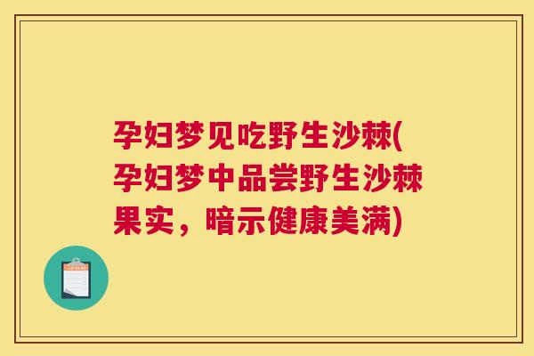 孕妇梦见吃野生沙棘(孕妇梦中品尝野生沙棘果实,暗示健康美满)