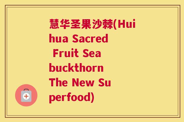 慧华圣果沙棘(Huihua Sacred Fruit Seabuckthorn The New Superfood)