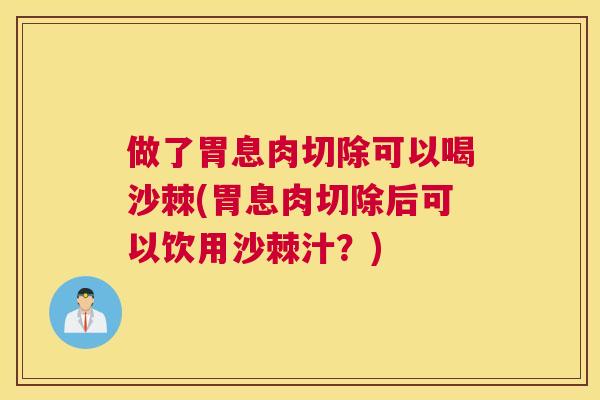 做了胃息肉切除可以喝沙棘(胃息肉切除后可以饮用沙棘汁?)