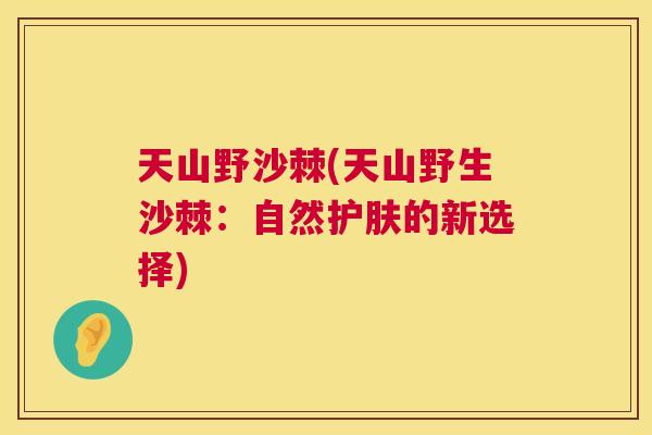 天山野沙棘(天山野生沙棘:自然护肤的新选择)