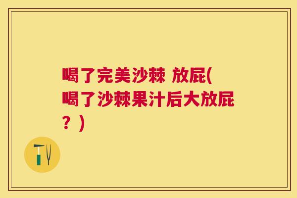 喝了完美沙棘 放屁(喝了沙棘果汁后大放屁？)