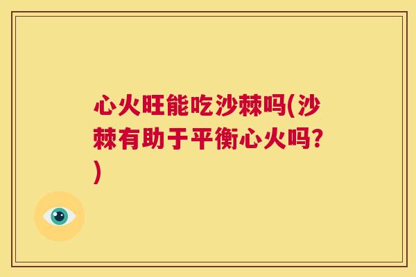心火旺能吃沙棘吗(沙棘有助于平衡心火吗？)