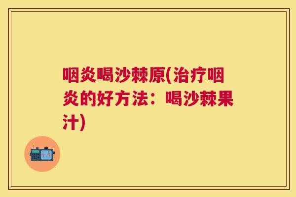 咽炎喝沙棘原(治疗咽炎的好方法:喝沙棘果汁)