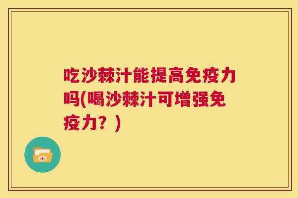 吃沙棘汁能提高免疫力吗(喝沙棘汁可增强免疫力？)