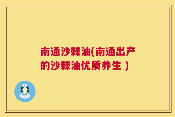 南通沙棘油(南通出产的沙棘油优质养生 )