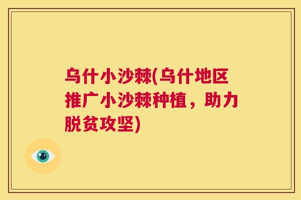 乌什小沙棘(乌什地区推广小沙棘种植，助力脱贫攻坚)
