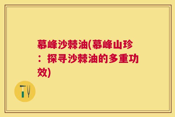 慕峰沙棘油(慕峰山珍：探寻沙棘油的多重功效)