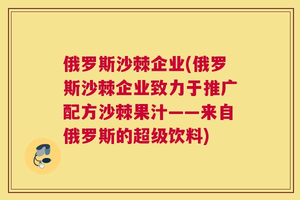 俄罗斯沙棘企业(俄罗斯沙棘企业致力于推广配方沙棘果汁——来自俄罗斯的超级饮料)
