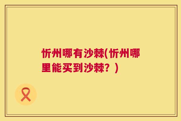 忻州哪有沙棘(忻州哪里能买到沙棘？)