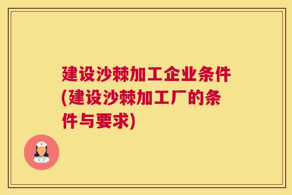 建设沙棘加工企业条件(建设沙棘加工厂的条件与要求)