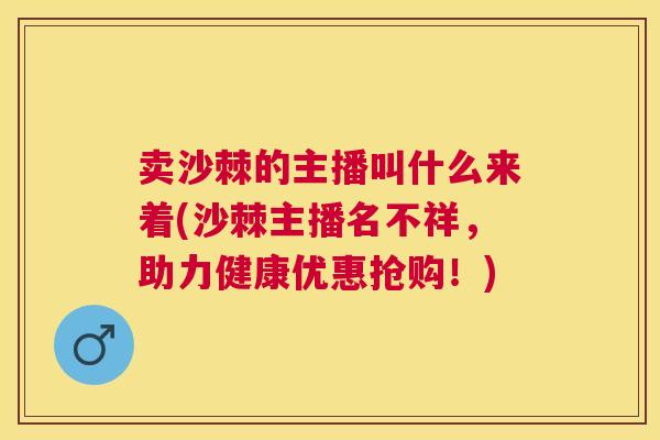 卖沙棘的主播叫什么来着(沙棘主播名不祥，助力健康优惠抢购！)