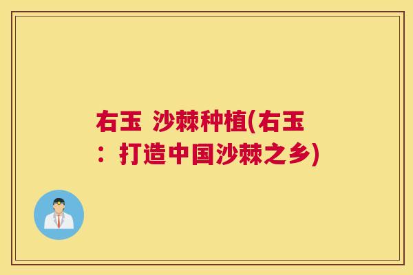 右玉 沙棘种植(右玉:打造中国沙棘之乡)