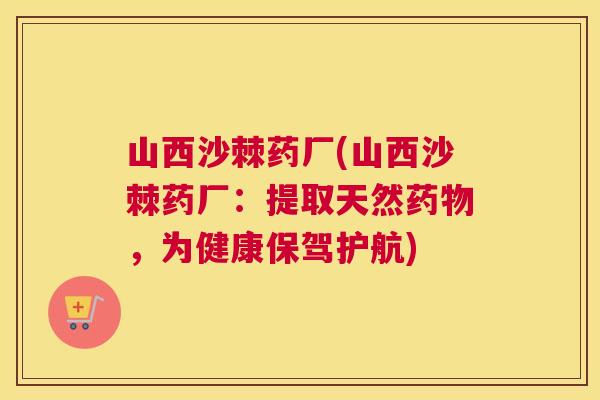 山西沙棘药厂(山西沙棘药厂：提取天然，为健康保驾护航)