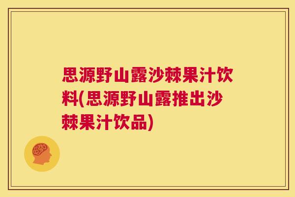 思源野山露沙棘果汁饮料(思源野山露推出沙棘果汁饮品)