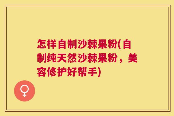 怎样自制沙棘果粉(自制纯天然沙棘果粉，美容修护好帮手)