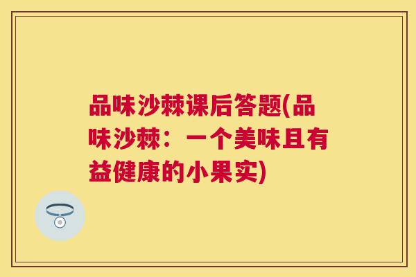 品味沙棘课后答题(品味沙棘:一个美味且有益健康的小果实)