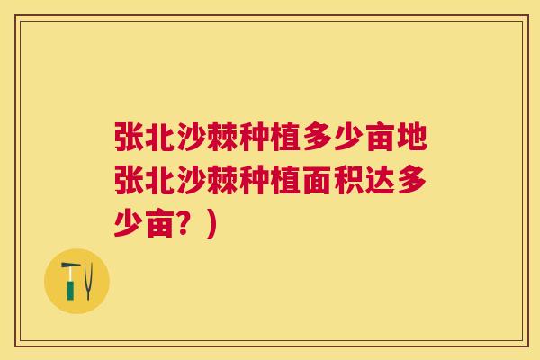 张北沙棘种植多少亩地张北沙棘种植面积达多少亩?) 张北沙棘种植多少亩地张北沙棘种植面积达多少亩?)