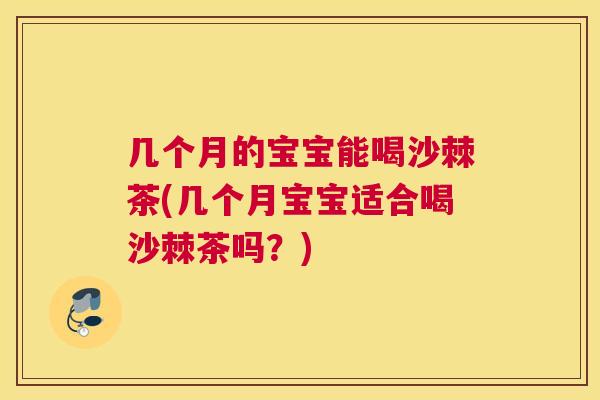 几个月的宝宝能喝沙棘茶(几个月宝宝适合喝沙棘茶吗?)