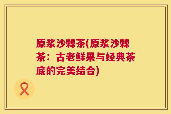 原浆沙棘茶(原浆沙棘茶：古老鲜果与经典茶底的完美结合)