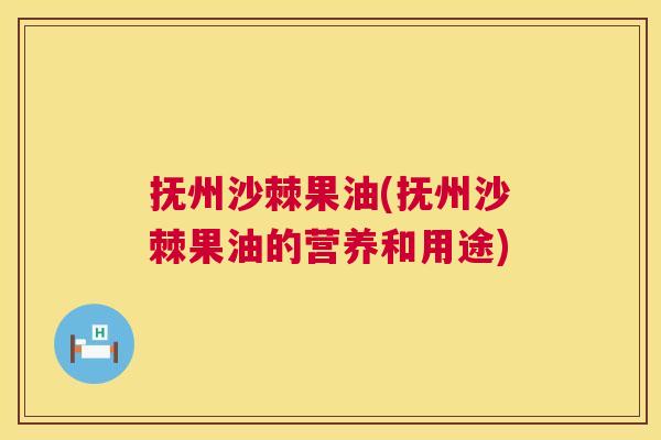 抚州沙棘果油(抚州沙棘果油的营养和用途)