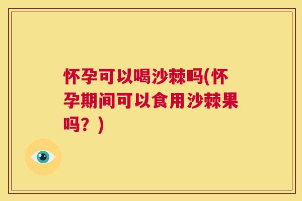 怀孕可以喝沙棘吗(怀孕期间可以食用沙棘果吗？)