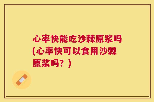 心率快能吃沙棘原浆吗(心率快可以食用沙棘原浆吗?)