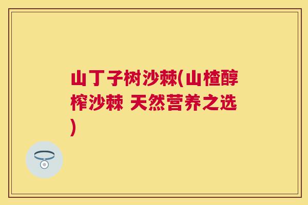 山丁子树沙棘(山楂醇榨沙棘 天然营养之选)
