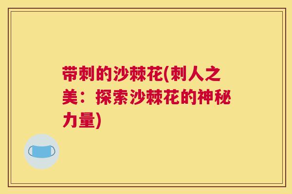 带刺的沙棘花(刺人之美：探索沙棘花的神秘力量)