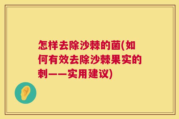 怎样去除沙棘的菌(如何有效去除沙棘果实的刺——实用建议)