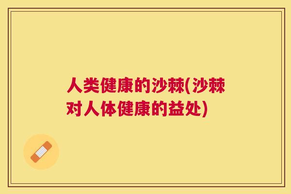人类健康的沙棘(沙棘对人体健康的益处) 人类健康的沙棘(沙棘对人体健康的益处)