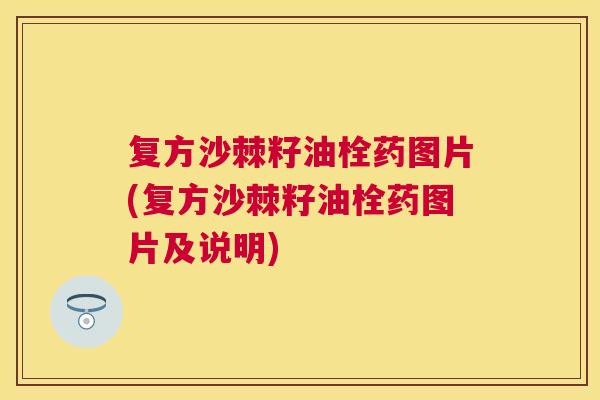 复方沙棘籽油栓药图片(复方沙棘籽油栓药图片及说明)