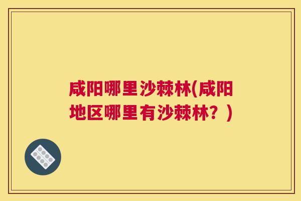 咸阳哪里沙棘林(咸阳地区哪里有沙棘林?)