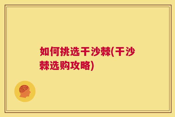 如何挑选干沙棘(干沙棘选购攻略)