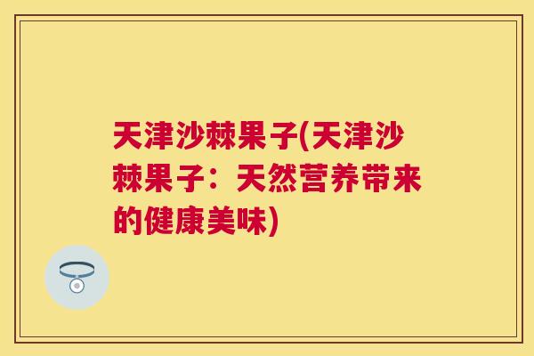 天津沙棘果子(天津沙棘果子:天然营养带来的健康美味)