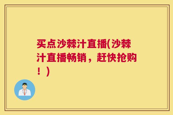 买点沙棘汁直播(沙棘汁直播畅销,赶快抢购!)
