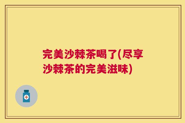 完美沙棘茶喝了(尽享沙棘茶的完美滋味)