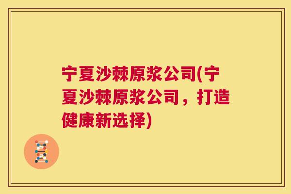 宁夏沙棘原浆公司(宁夏沙棘原浆公司,打造健康新选择)