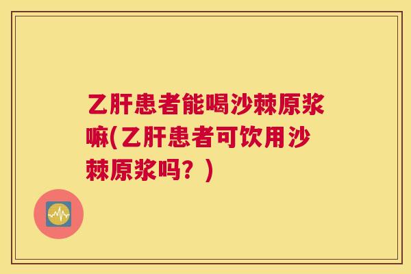 乙肝患者能喝沙棘原浆嘛(乙肝患者可饮用沙棘原浆吗？)