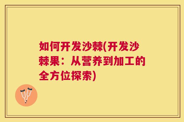 如何开发沙棘(开发沙棘果:从营养到加工的全方位探索)