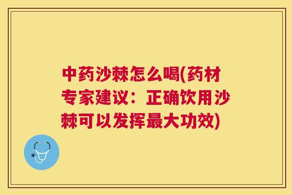 中药沙棘怎么喝(药材专家建议：正确饮用沙棘可以发挥最大功效)
