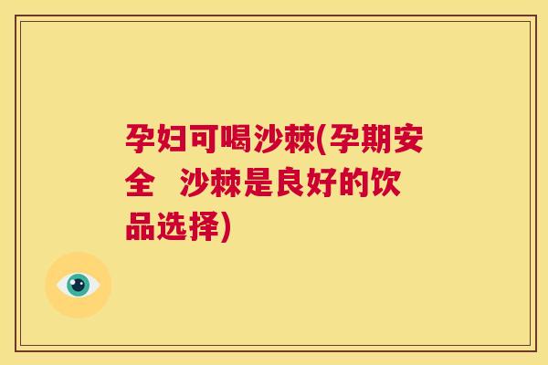 孕妇可喝沙棘(孕期安全  沙棘是良好的饮品选择)