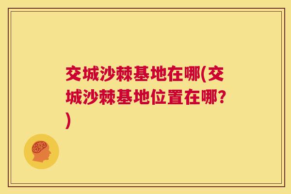 交城沙棘基地在哪(交城沙棘基地位置在哪？)