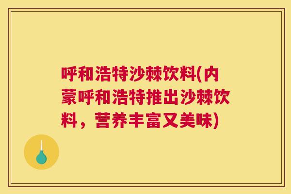 呼和浩特沙棘饮料(内蒙呼和浩特推出沙棘饮料，营养丰富又美味)