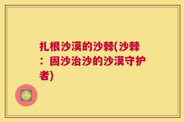 扎根沙漠的沙棘(沙棘：固沙沙的沙漠守护者)