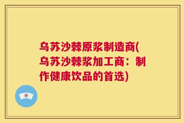 乌苏沙棘原浆制造商(乌苏沙棘浆加工商:制作健康饮品的首选)