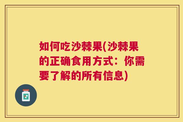 如何吃沙棘果(沙棘果的正确食用方式：你需要了解的所有信息)