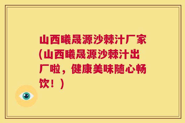 山西曦晟源沙棘汁厂家(山西曦晟源沙棘汁出厂啦,健康美味随心畅饮!)